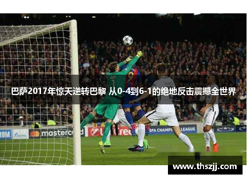 巴萨2017年惊天逆转巴黎 从0-4到6-1的绝地反击震撼全世界 巴萨2017年惊天逆转巴黎 从0-4到6-1的绝地反击震撼全世界