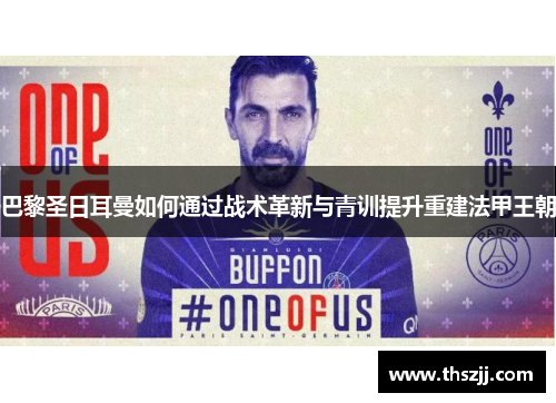 巴黎圣日耳曼如何通过战术革新与青训提升重建法甲王朝 巴黎圣日耳曼如何通过战术革新与青训提升重建法甲王朝