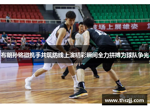 布朗孙铭徽携手共筑防线上演精彩瞬间全力拼搏为球队争光 布朗孙铭徽携手共筑防线上演精彩瞬间全力拼搏为球队争光
