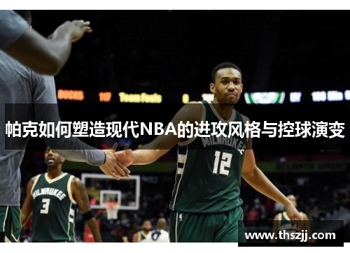 帕克如何塑造现代NBA的进攻风格与控球演变 帕克如何塑造现代NBA的进攻风格与控球演变