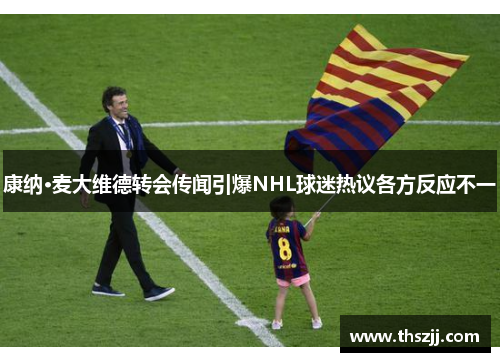 康纳·麦大维德转会传闻引爆NHL球迷热议各方反应不一 康纳·麦大维德转会传闻引爆NHL球迷热议各方反应不一