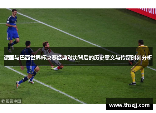 德国与巴西世界杯决赛经典对决背后的历史意义与传奇时刻分析 德国与巴西世界杯决赛经典对决背后的历史意义与传奇时刻分析